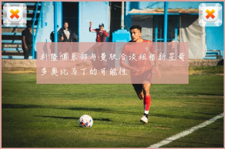 科隆俱乐部与曼联洽谈租借新星奇多奥比马丁的可能性