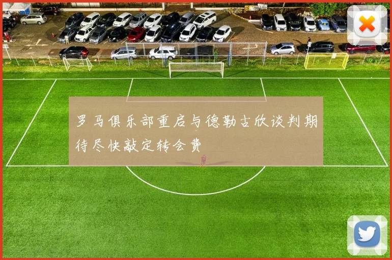 罗马俱乐部重启与德勒古欣谈判期待尽快敲定转会费