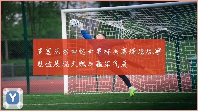 罗塞尼尔回忆世界杯决赛现场观察恩佐展现天赋与赢家气质