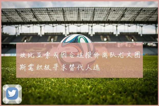 坎比亚索或因合适报价离队尤文图斯需积极寻求替代人选
