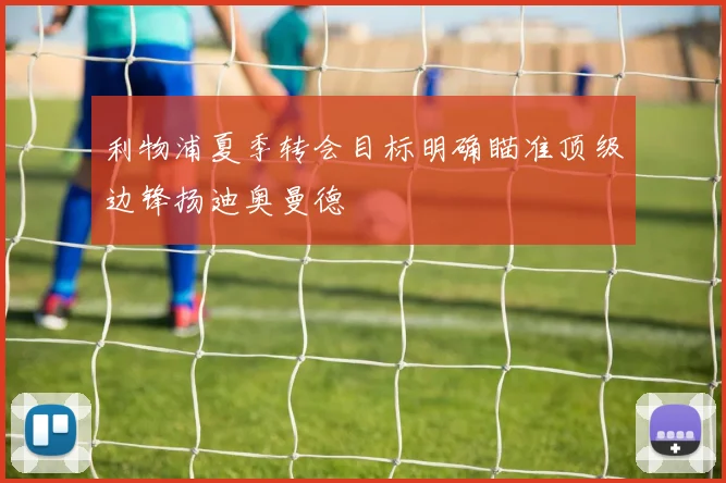 利物浦夏季转会目标明确瞄准顶级边锋扬迪奥曼德