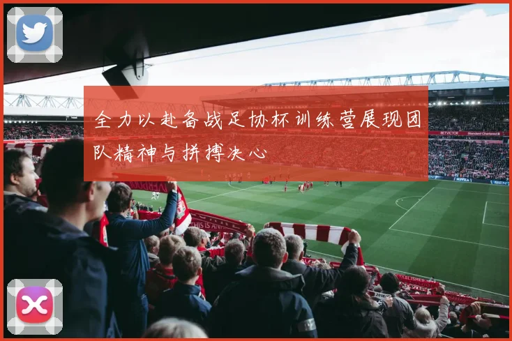 全力以赴备战足协杯训练营展现团队精神与拼搏决心