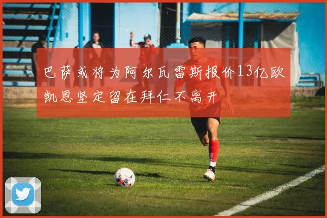 巴萨或将为阿尔瓦雷斯报价13亿欧凯恩坚定留在拜仁不离开
