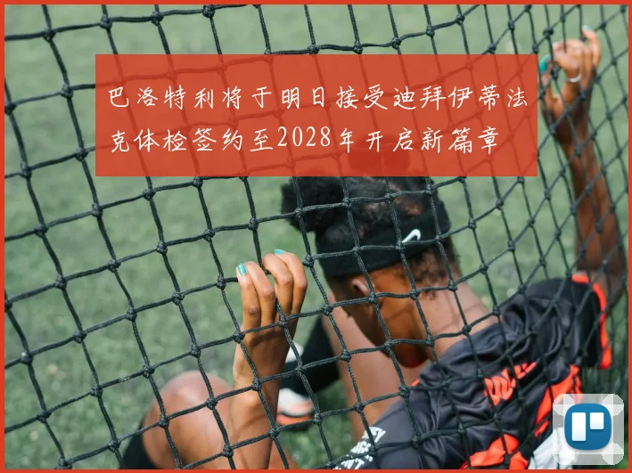 巴洛特利将于明日接受迪拜伊蒂法克体检签约至2028年开启新篇章