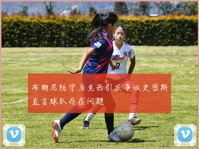 布朗尼防守马克西引发争议史密斯直言球队存在问题