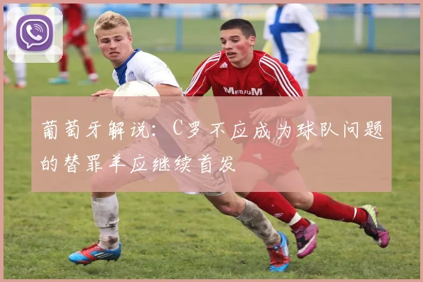 葡萄牙解说：C罗不应成为球队问题的替罪羊应继续首发