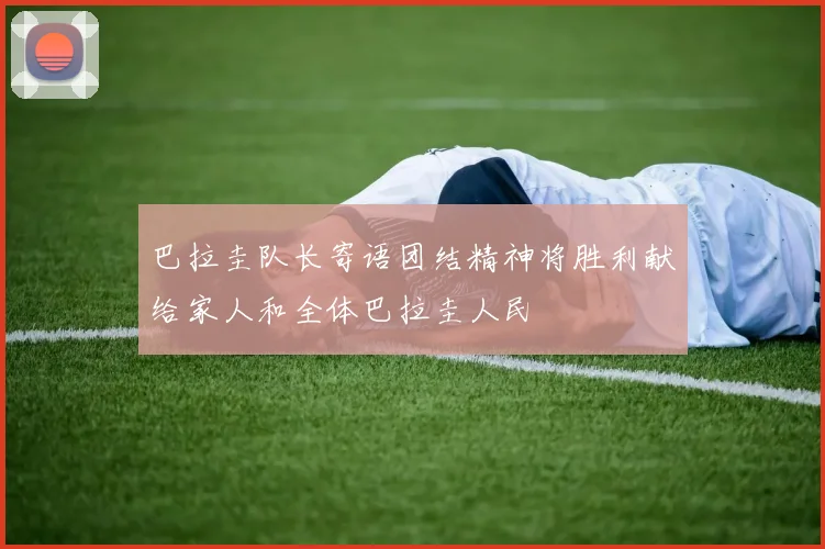 巴拉圭队长寄语团结精神将胜利献给家人和全体巴拉圭人民