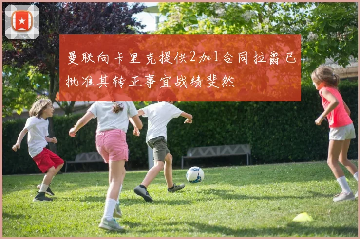 曼联向卡里克提供2加1合同拉爵已批准其转正事宜战绩斐然