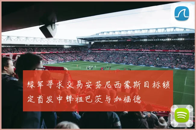 绿军寻求交易安芬尼西蒙斯目标锁定首发中锋祖巴茨与加福德