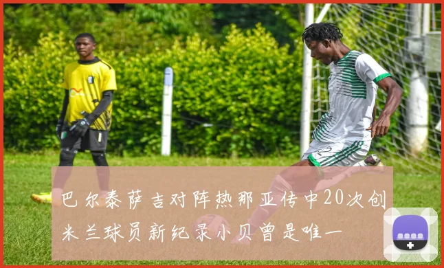巴尔泰萨吉对阵热那亚传中20次创米兰球员新纪录小贝曾是唯一