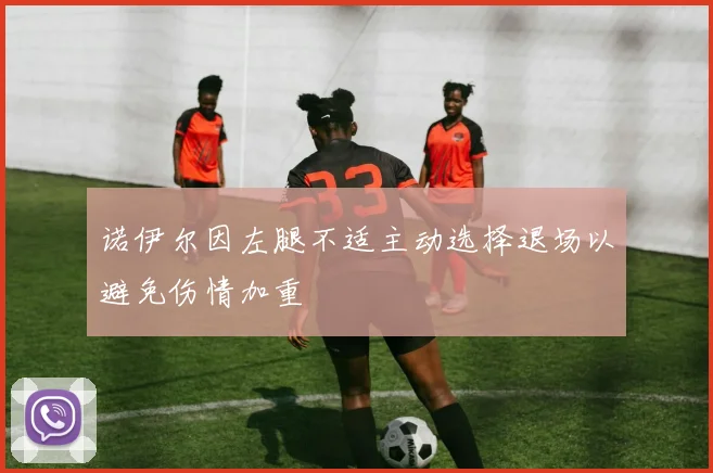 诺伊尔因左腿不适主动选择退场以避免伤情加重