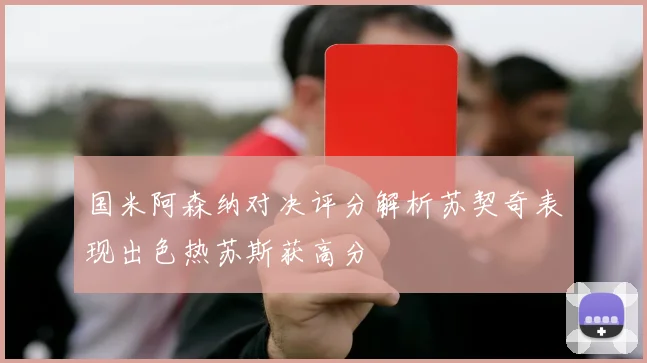 国米阿森纳对决评分解析苏契奇表现出色热苏斯获高分