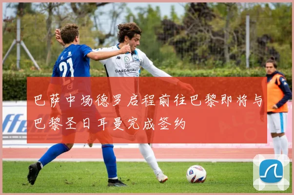 巴萨中场德罗启程前往巴黎即将与巴黎圣日耳曼完成签约