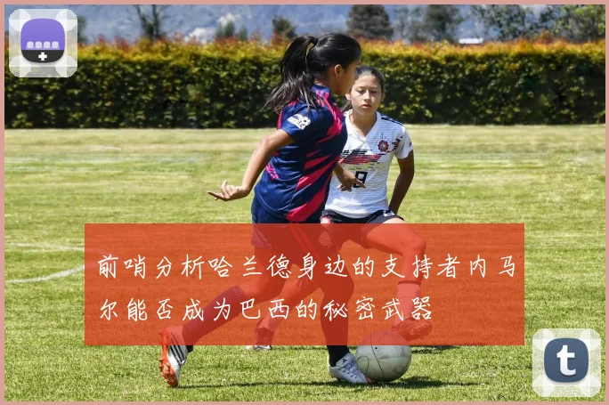 前哨分析哈兰德身边的支持者内马尔能否成为巴西的秘密武器