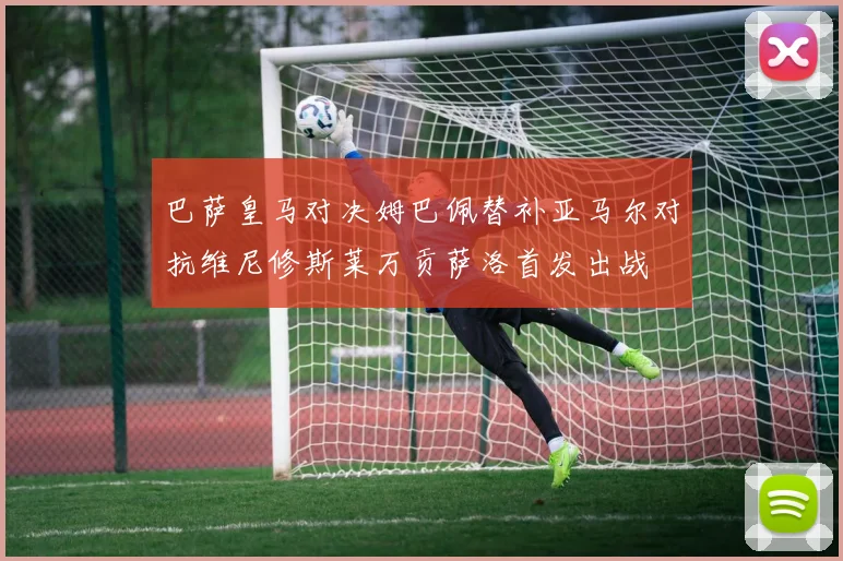 巴萨皇马对决姆巴佩替补亚马尔对抗维尼修斯莱万贡萨洛首发出战