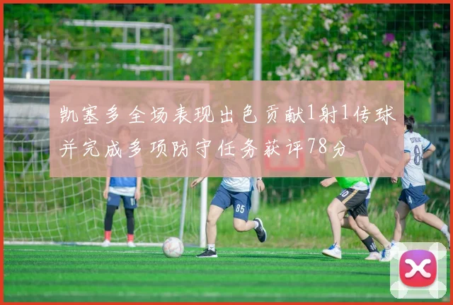 凯塞多全场表现出色贡献1射1传球并完成多项防守任务获评78分
