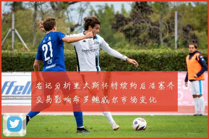 名记分析里夫斯怀特续约后活塞乔交易影响希罗鲍威尔市场变化