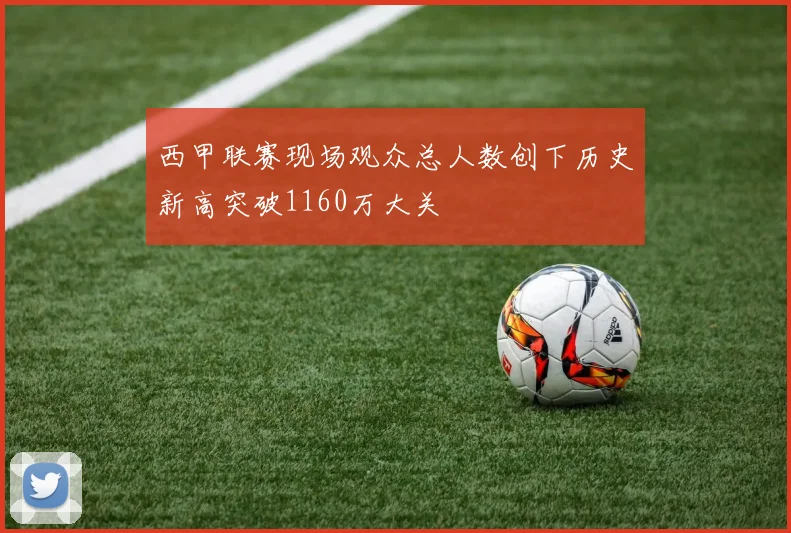 西甲联赛现场观众总人数创下历史新高突破1160万大关