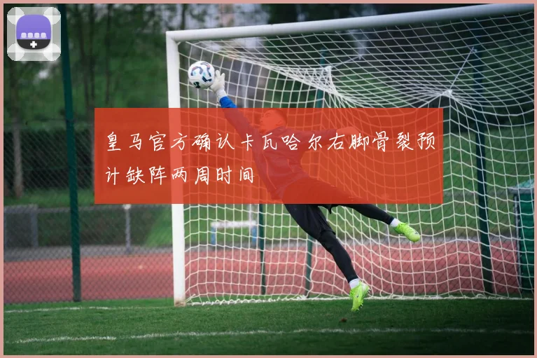 皇马官方确认卡瓦哈尔右脚骨裂预计缺阵两周时间