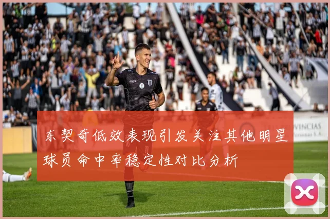 东契奇低效表现引发关注其他明星球员命中率稳定性对比分析