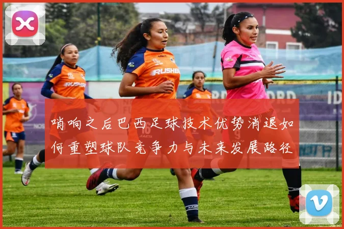 哨响之后巴西足球技术优势消退如何重塑球队竞争力与未来发展路径