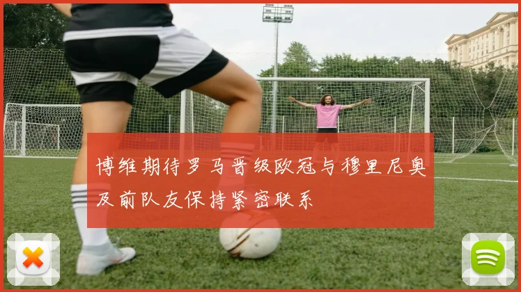 博维期待罗马晋级欧冠与穆里尼奥及前队友保持紧密联系