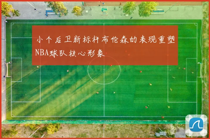 小个后卫新标杆布伦森的表现重塑NBA球队核心形象