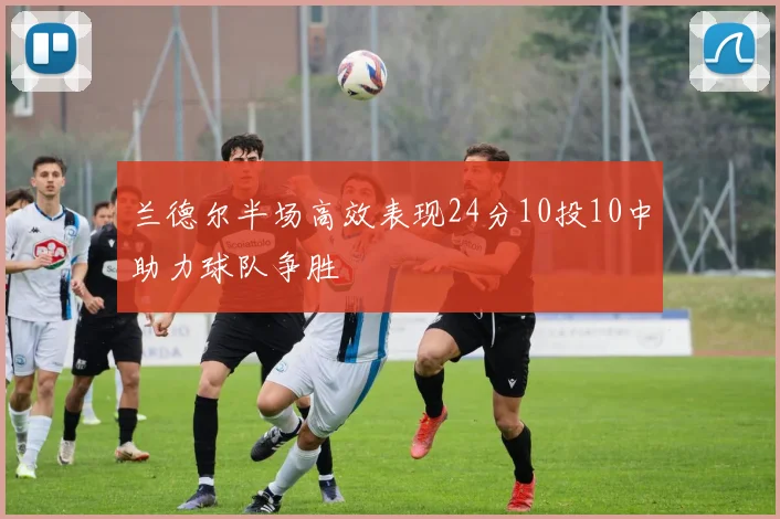 兰德尔半场高效表现24分10投10中助力球队争胜
