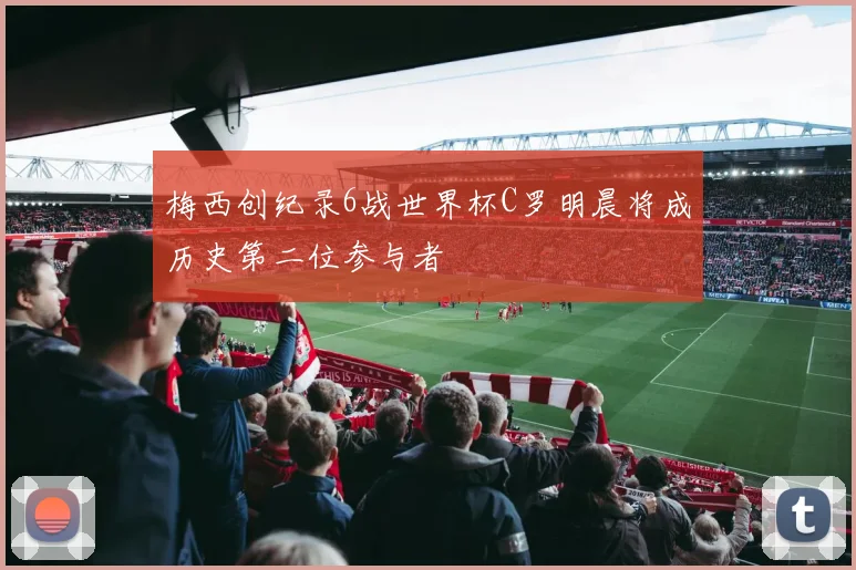 梅西创纪录6战世界杯C罗明晨将成历史第二位参与者