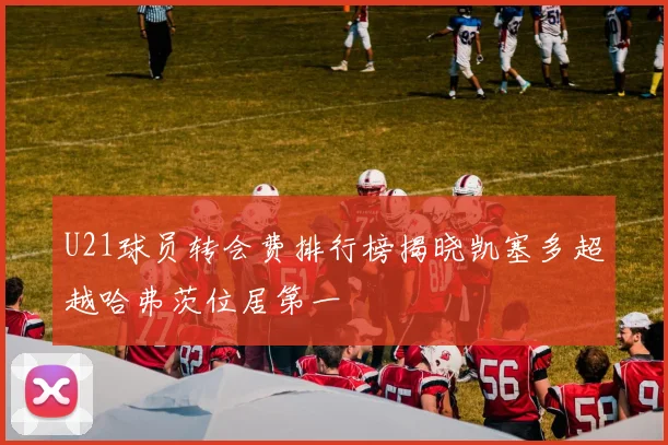 U21球员转会费排行榜揭晓凯塞多超越哈弗茨位居第一