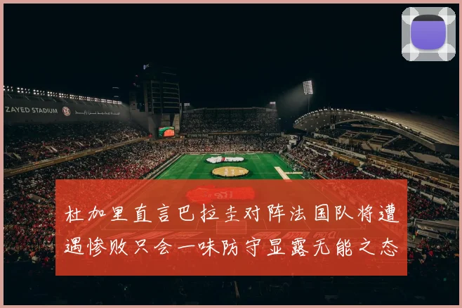 杜加里直言巴拉圭对阵法国队将遭遇惨败只会一味防守显露无能之态