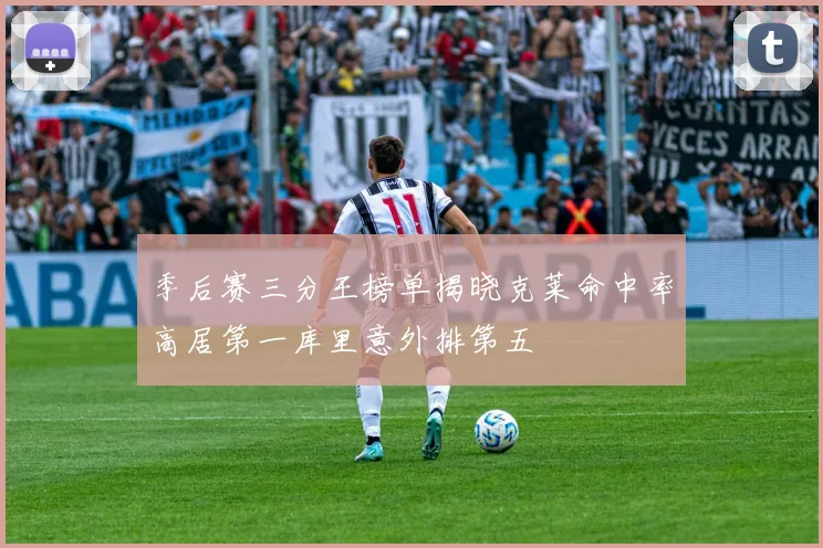 季后赛三分王榜单揭晓克莱命中率高居第一库里意外排第五