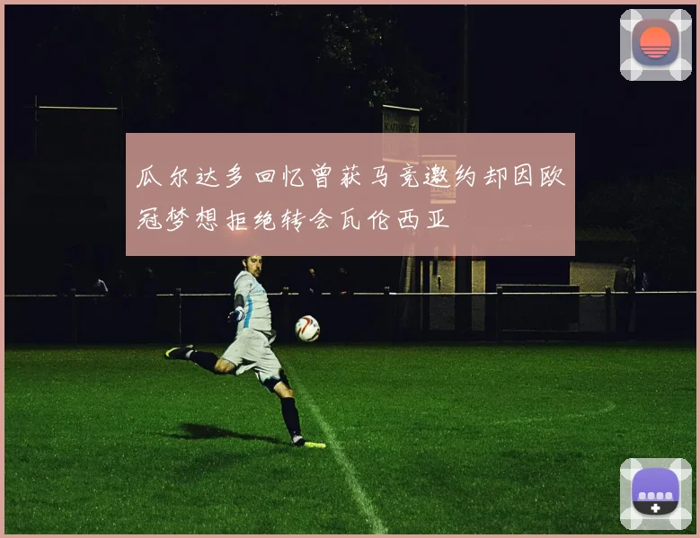 瓜尔达多回忆曾获马竞邀约却因欧冠梦想拒绝转会瓦伦西亚