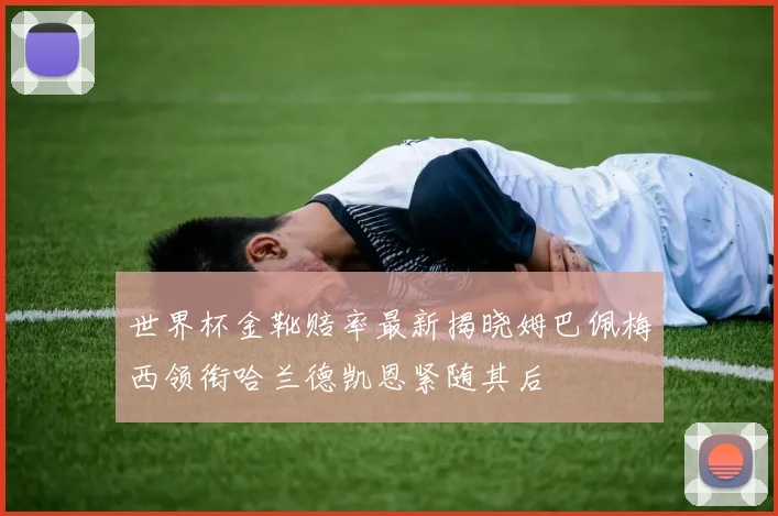 世界杯金靴赔率最新揭晓姆巴佩梅西领衔哈兰德凯恩紧随其后
