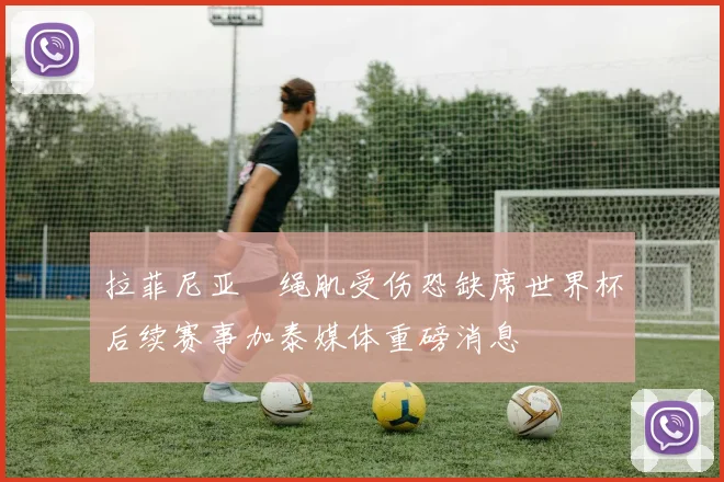 拉菲尼亚腘绳肌受伤恐缺席世界杯后续赛事加泰媒体重磅消息
