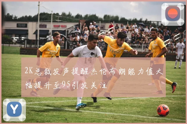 2K总裁发声提醒杰伦布朗能力值大幅提升至95引发关注