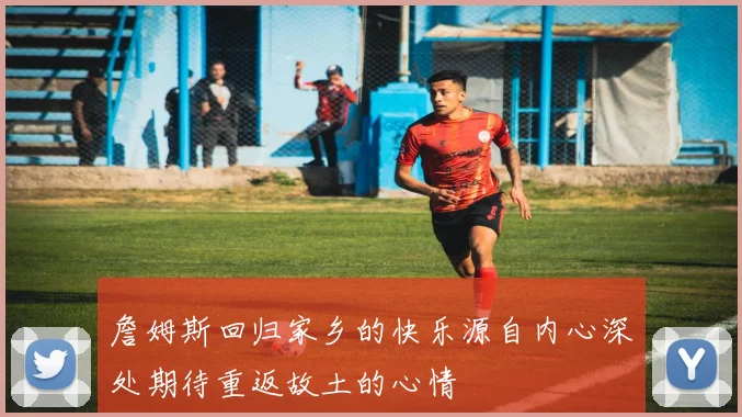 詹姆斯回归家乡的快乐源自内心深处期待重返故土的心情